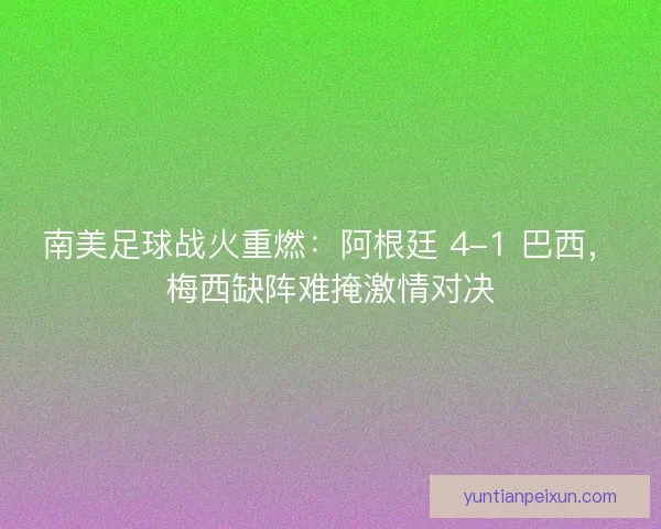 南美足球战火重燃：阿根廷 4-1 巴西，梅西缺阵难掩激情对决