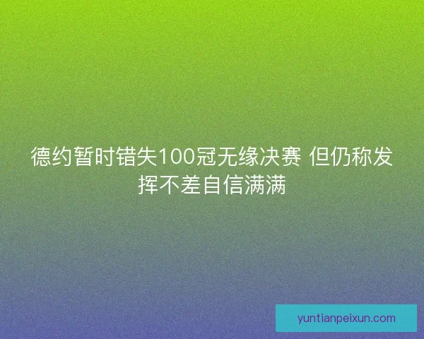 德约暂时错失100冠无缘决赛 但仍称发挥不差自信满满