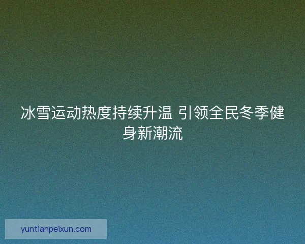 冰雪运动热度持续升温 引领全民冬季健身新潮流