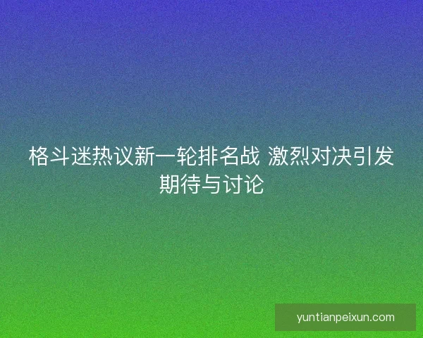 格斗迷热议新一轮排名战 激烈对决引发期待与讨论