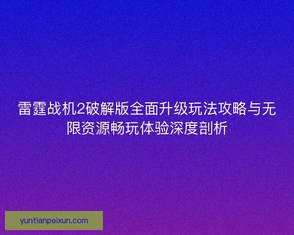 雷霆战机2破解版全面升级玩法攻略与无限资源畅玩体验深度剖析